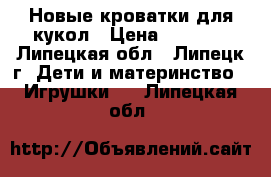 Новые кроватки для кукол › Цена ­ 1 500 - Липецкая обл., Липецк г. Дети и материнство » Игрушки   . Липецкая обл.